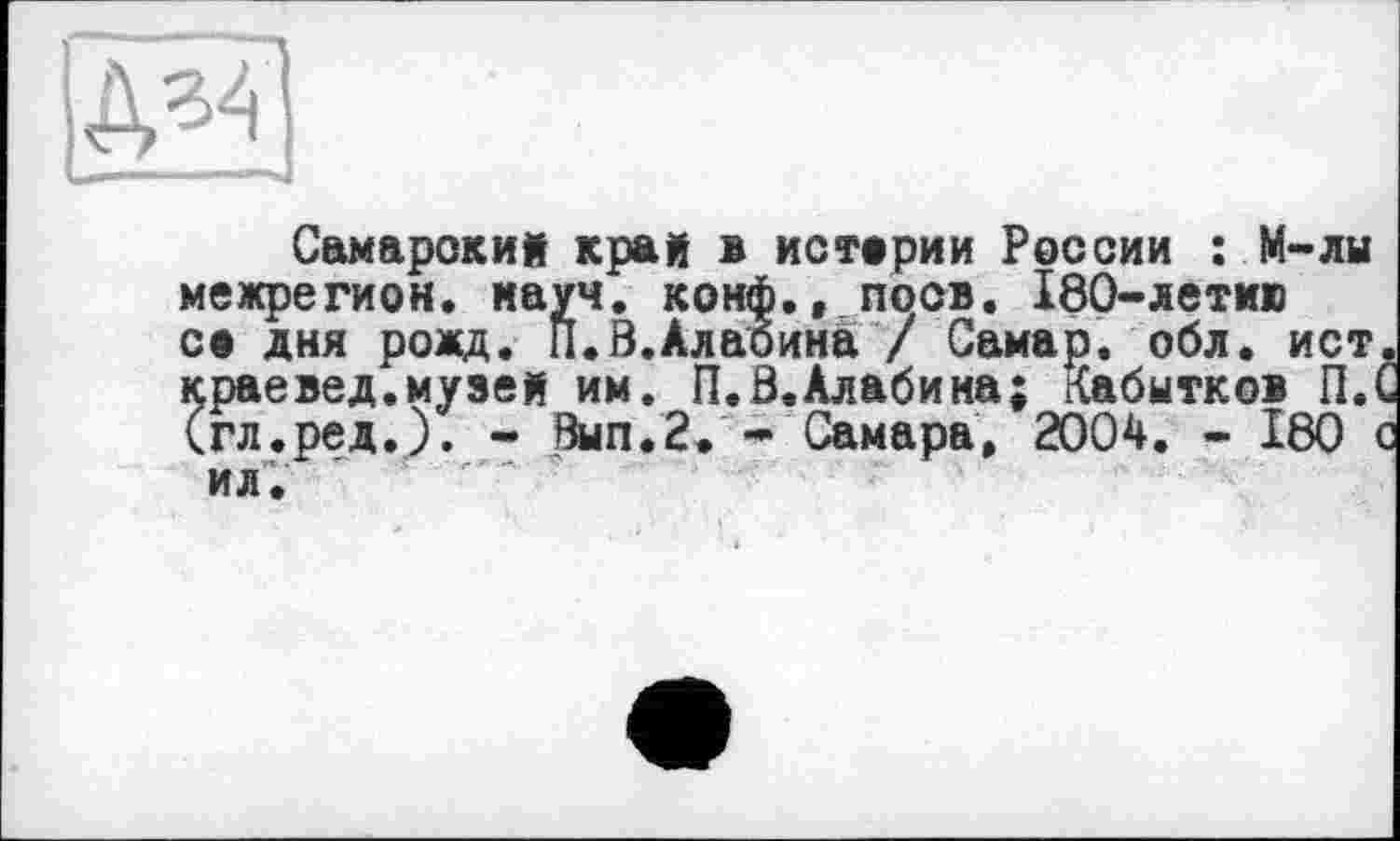 ﻿Самарский край в истерии России : М-лы межрегион, науч, конф., поев. 180-летмю се дня рожд. П.В.Алабина / Самар, обл. ист. краевед.музей им. П.В.Алабина; Кабытков П.С (гл.ред.). - Вып.2. - Самара, 2004. - І80 с ил.